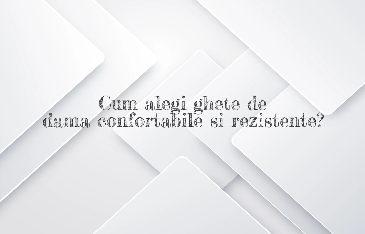 Cum alegi ghete de dama confortabile si rezistente?